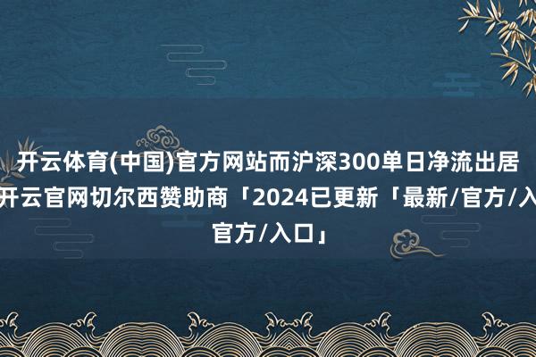 开云体育(中国)官方网站而沪深300单日净流出居前-开云官网切尔西赞助商「2024已更新「最新/官方/入口」