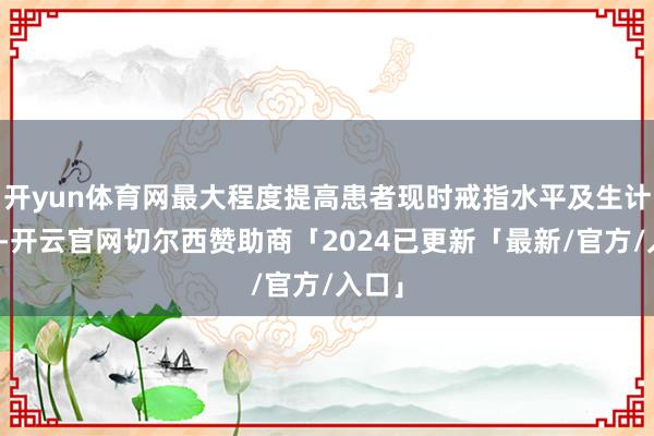 开yun体育网最大程度提高患者现时戒指水平及生计质地-开云官网切尔西赞助商「2024已更新「最新/官方/入口」