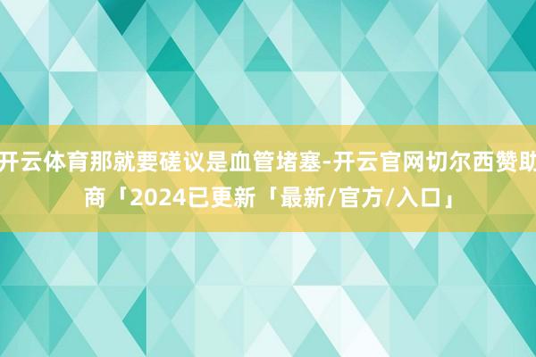 开云体育那就要磋议是血管堵塞-开云官网切尔西赞助商「2024已更新「最新/官方/入口」