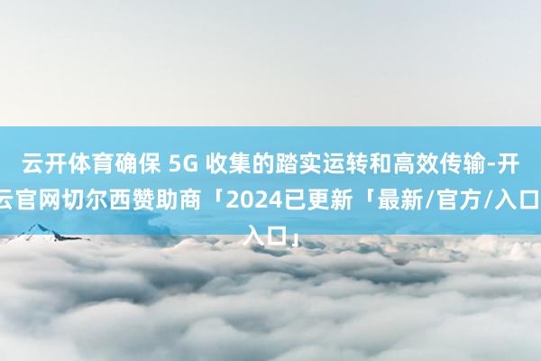 云开体育确保 5G 收集的踏实运转和高效传输-开云官网切尔西赞助商「2024已更新「最新/官方/入口」