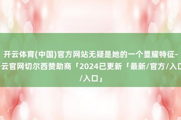 开云体育(中国)官方网站无疑是她的一个显耀特征-开云官网切尔西赞助商「2024已更新「最新/官方/入口」