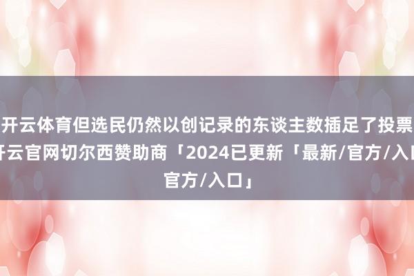 开云体育但选民仍然以创记录的东谈主数插足了投票-开云官网切尔西赞助商「2024已更新「最新/官方/入口」