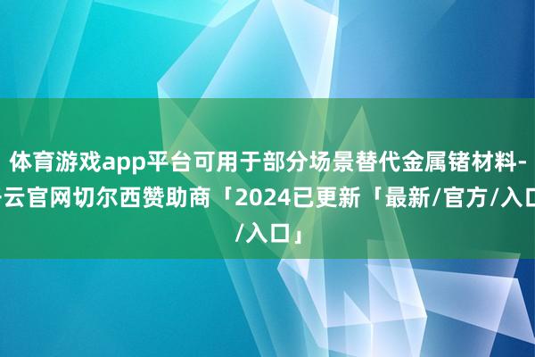 体育游戏app平台可用于部分场景替代金属锗材料-开云官网切尔西赞助商「2024已更新「最新/官方/入口」