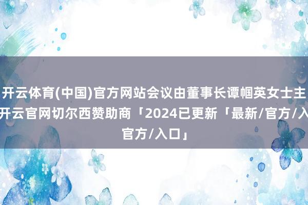 开云体育(中国)官方网站会议由董事长谭帼英女士主执-开云官网切尔西赞助商「2024已更新「最新/官方/入口」