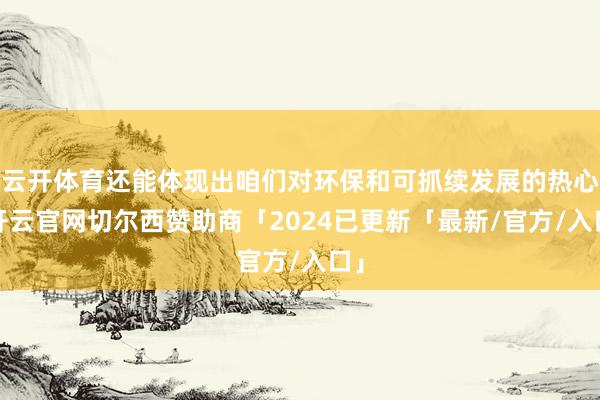 云开体育还能体现出咱们对环保和可抓续发展的热心-开云官网切尔西赞助商「2024已更新「最新/官方/入口」