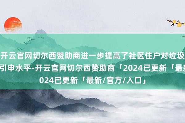 开云官网切尔西赞助商进一步提高了社区住户对垃圾分类的清晰与引申水平-开云官网切尔西赞助商「2024已更新「最新/官方/入口」