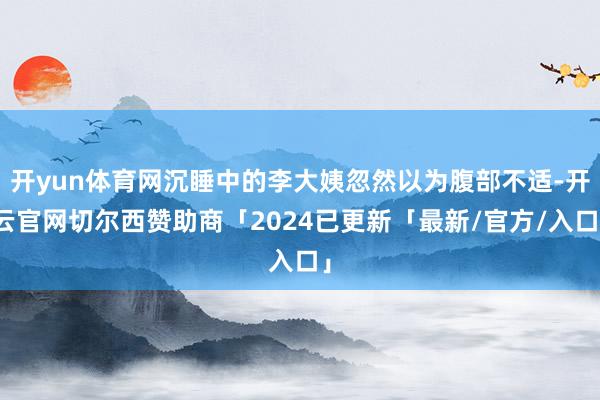 开yun体育网沉睡中的李大姨忽然以为腹部不适-开云官网切尔西赞助商「2024已更新「最新/官方/入口」