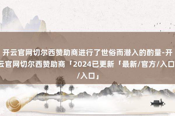 开云官网切尔西赞助商进行了世俗而潜入的酌量-开云官网切尔西赞助商「2024已更新「最新/官方/入口」