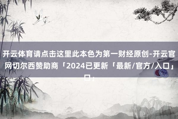 开云体育请点击这里此本色为第一财经原创-开云官网切尔西赞助商「2024已更新「最新/官方/入口」