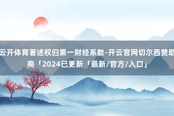 云开体育著述权归第一财经系数-开云官网切尔西赞助商「2024已更新「最新/官方/入口」