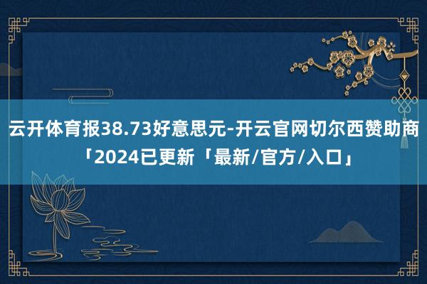 云开体育报38.73好意思元-开云官网切尔西赞助商「2024已更新「最新/官方/入口」