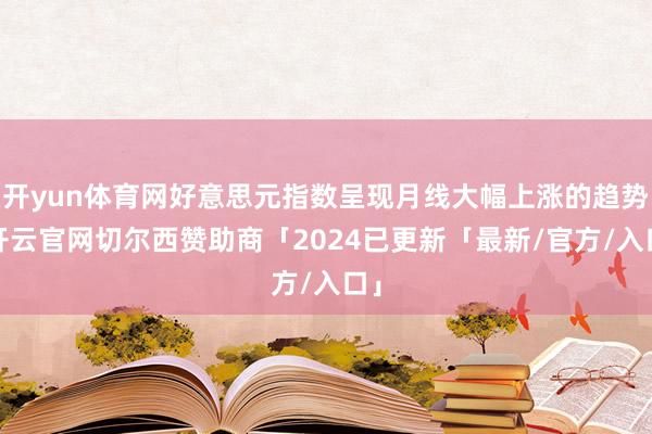 开yun体育网好意思元指数呈现月线大幅上涨的趋势-开云官网切尔西赞助商「2024已更新「最新/官方/入口」