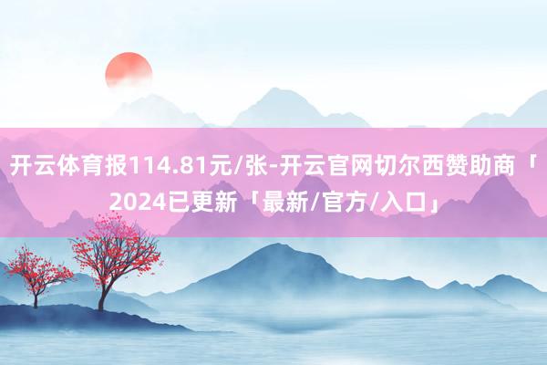 开云体育报114.81元/张-开云官网切尔西赞助商「2024已更新「最新/官方/入口」
