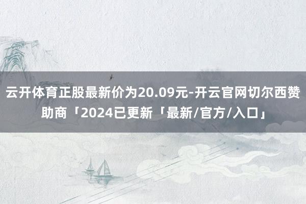 云开体育正股最新价为20.09元-开云官网切尔西赞助商「2024已更新「最新/官方/入口」