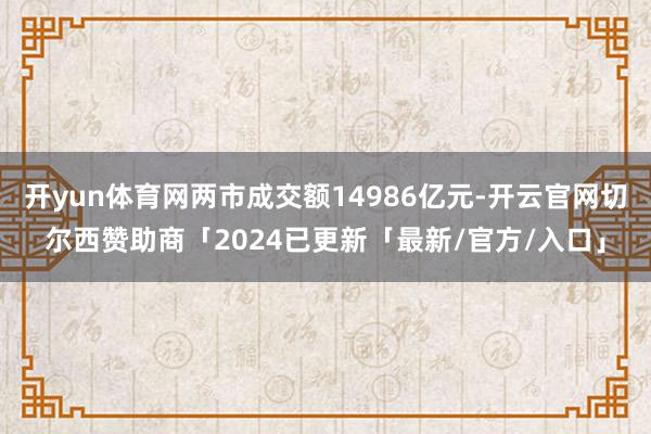 开yun体育网两市成交额14986亿元-开云官网切尔西赞助商「2024已更新「最新/官方/入口」