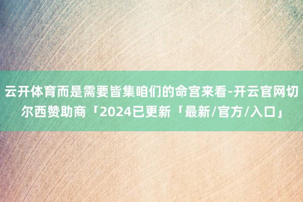 云开体育而是需要皆集咱们的命宫来看-开云官网切尔西赞助商「2024已更新「最新/官方/入口」