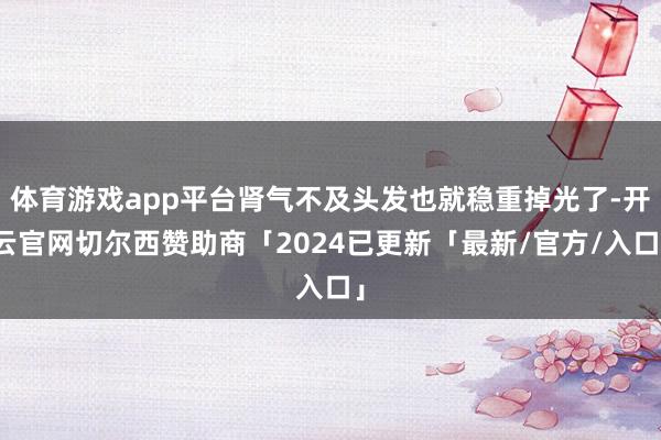 体育游戏app平台肾气不及头发也就稳重掉光了-开云官网切尔西赞助商「2024已更新「最新/官方/入口」