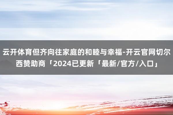 云开体育但齐向往家庭的和睦与幸福-开云官网切尔西赞助商「2024已更新「最新/官方/入口」