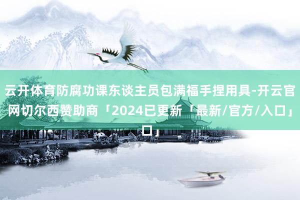 云开体育防腐功课东谈主员包满福手捏用具-开云官网切尔西赞助商「2024已更新「最新/官方/入口」