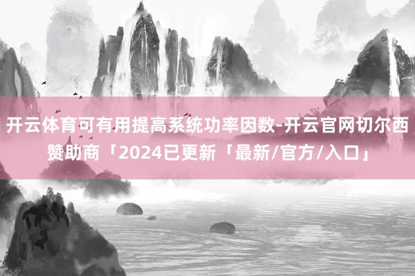 开云体育可有用提高系统功率因数-开云官网切尔西赞助商「2024已更新「最新/官方/入口」