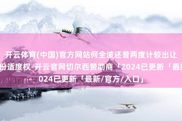 开云体育(中国)官方网站何全波还曾两度计较出让所执的申科股份适度权-开云官网切尔西赞助商「2024已更新「最新/官方/入口」