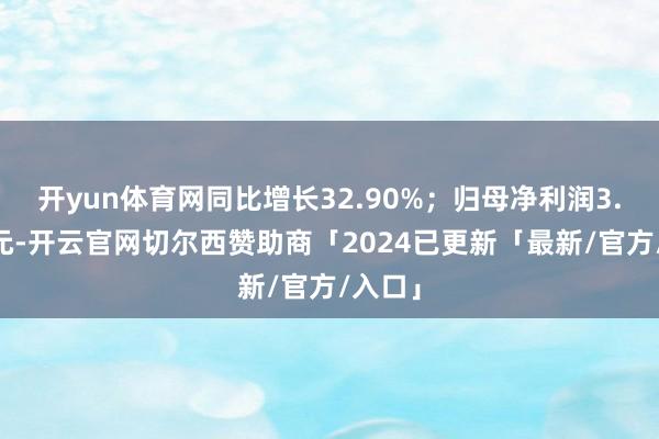 开yun体育网同比增长32.90%；归母净利润3.57亿元-开云官网切尔西赞助商「2024已更新「最新/官方/入口」