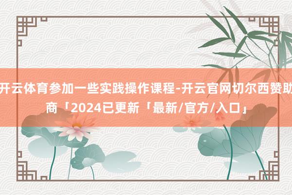 开云体育参加一些实践操作课程-开云官网切尔西赞助商「2024已更新「最新/官方/入口」