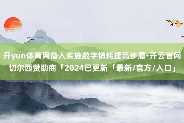 开yun体育网潜入实施数字销耗提高步履-开云官网切尔西赞助商「2024已更新「最新/官方/入口」