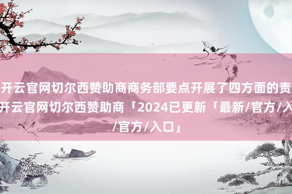 开云官网切尔西赞助商商务部要点开展了四方面的责任-开云官网切尔西赞助商「2024已更新「最新/官方/入口」