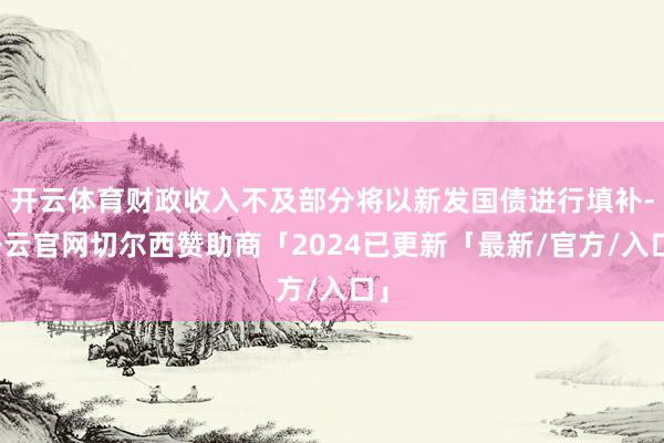 开云体育财政收入不及部分将以新发国债进行填补-开云官网切尔西赞助商「2024已更新「最新/官方/入口」