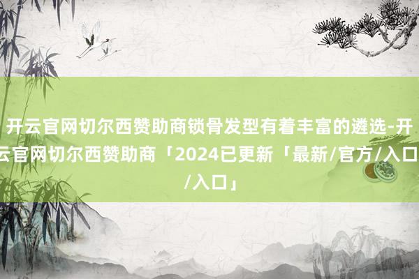 开云官网切尔西赞助商锁骨发型有着丰富的遴选-开云官网切尔西赞助商「2024已更新「最新/官方/入口」