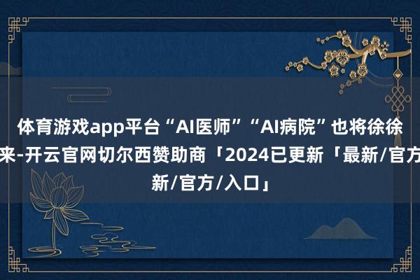 体育游戏app平台“AI医师”“AI病院”也将徐徐铺陈开来-开云官网切尔西赞助商「2024已更新「最新/官方/入口」